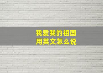 我爱我的祖国 用英文怎么说